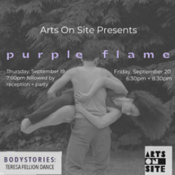 A black and white photo of a dancer holding another lifted off of the ground spinning horizontally. The text reads Arts On Site Presents:  p u r p l e f l a m e  Thursday September 19th 7:00 pm followed by a reception and Friday September 20 6:30 pm +  8:30 pm.