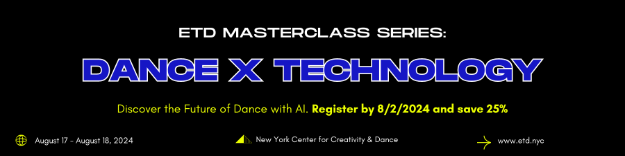 A black rectangle with the words: ETD Masterclass Series: DANCE X TECHNOLOGY Discover the Future of Dance with AI. Register by 8/2/2024 and save 25%. August 17-August 18, 2024. Center for Creativity & Dance. www.etd/nyc