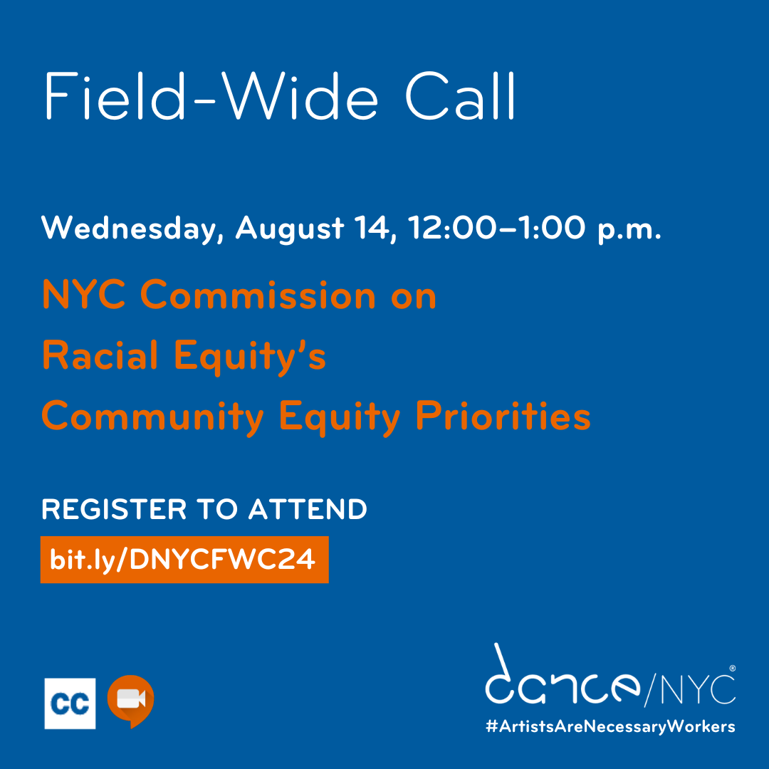 Blue background with white text reads: ‘Field-Wide Call. Wednesday, August 14, 12:00–1:00 p.m. NYC Commission on Racial Equity’s Community Equity Priorities. Register to attend. bit.ly/DNYCFWC24.’ Below, there are small graphics representing Zoom and Closed Captioning. In the bottom right, the Dance/NYC logo and #ArtistsAreNecessaryWorkers. 